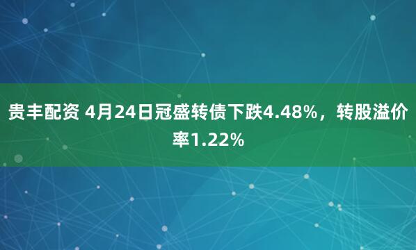 贵丰配资 4月24日冠盛转债下跌4.48%，转股溢价率1.22%
