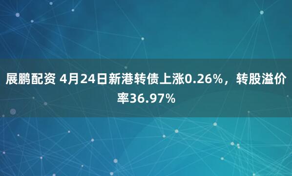 展鹏配资 4月24日新港转债上涨0.26%，转股溢价率36.97%
