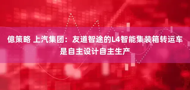 億策略 上汽集团：友道智途的L4智能集装箱转运车是自主设计自主生产