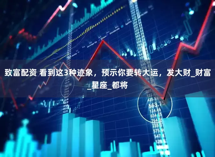致富配资 看到这3种迹象，预示你要转大运，发大财_财富_星座_都将