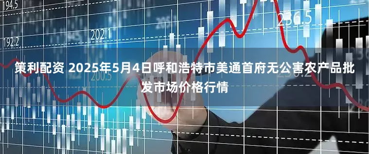 策利配资 2025年5月4日呼和浩特市美通首府无公害农产品批发市场价格行情