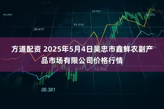 方道配资 2025年5月4日吴忠市鑫鲜农副产品市场有限公司价格行情