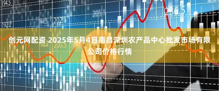 创元网配资 2025年5月4日南昌深圳农产品中心批发市场有限公司价格行情