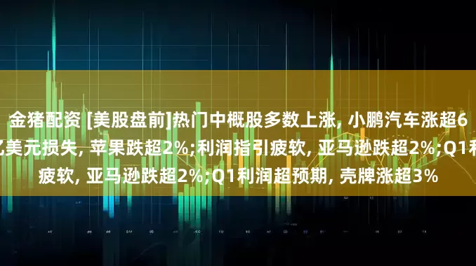 金猪配资 [美股盘前]热门中概股多数上涨, 小鹏汽车涨超6%;预计因关税将面临9亿美元损失, 苹果跌超2%;利润指引疲软, 亚马逊跌超2%;Q1利润超预期, 壳牌涨超3%