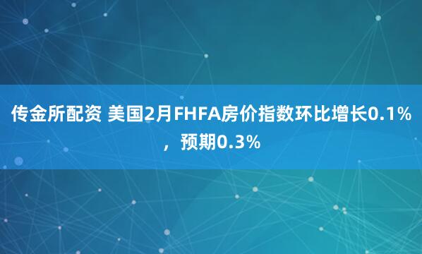 传金所配资 美国2月FHFA房价指数环比增长0.1%，预期0.3%