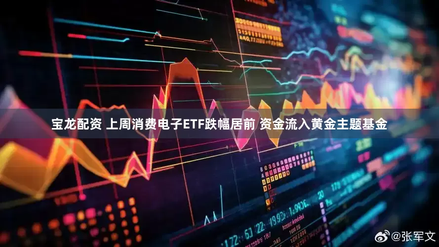 宝龙配资 上周消费电子ETF跌幅居前 资金流入黄金主题基金