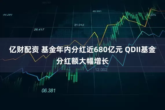 亿财配资 基金年内分红近680亿元 QDII基金分红额大幅增长