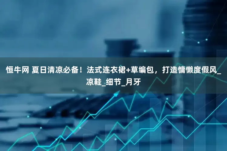 恒牛网 夏日清凉必备！法式连衣裙+草编包，打造慵懒度假风_凉鞋_细节_月牙