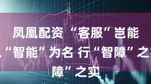 凤凰配资 “客服”岂能以“智能”为名 行“智障”之实