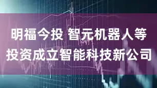 明福今投 智元机器人等投资成立智能科技新公司