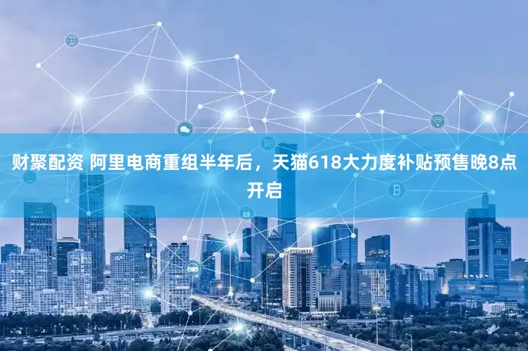 财聚配资 阿里电商重组半年后，天猫618大力度补贴预售晚8点开启