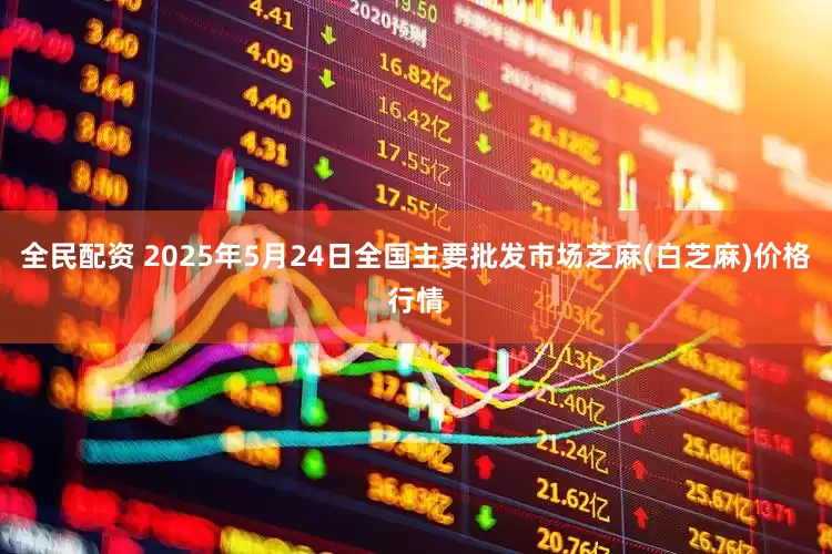全民配资 2025年5月24日全国主要批发市场芝麻(白芝麻)价格行情