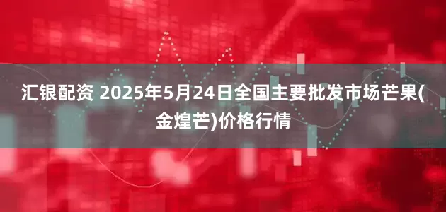 汇银配资 2025年5月24日全国主要批发市场芒果(金煌芒)价格行情