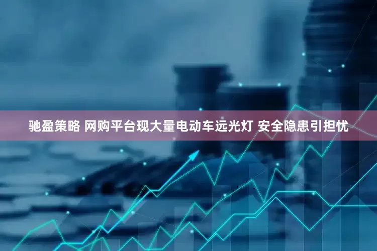 驰盈策略 网购平台现大量电动车远光灯 安全隐患引担忧