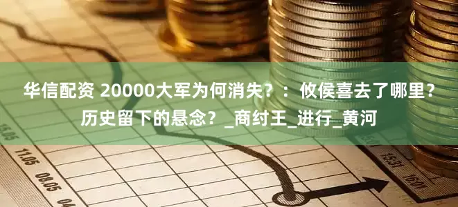 华信配资 20000大军为何消失？：攸侯喜去了哪里？历史留下的悬念？_商纣王_进行_黄河
