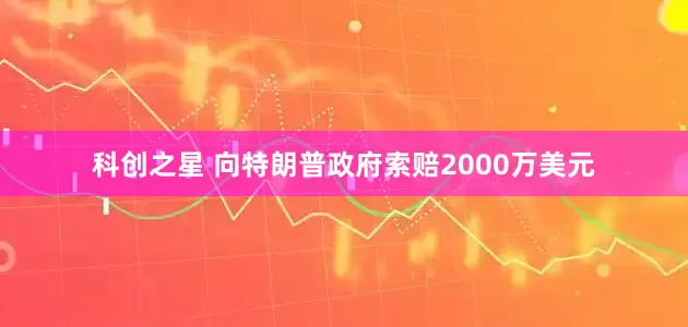 科创之星 向特朗普政府索赔2000万美元