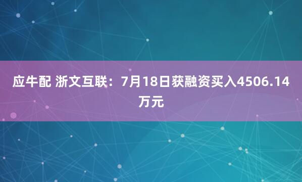 应牛配 浙文互联：7月18日获融资买入4506.14万元