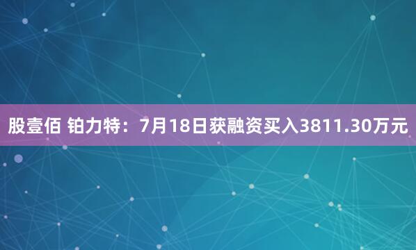 股壹佰 铂力特：7月18日获融资买入3811.30万元