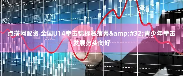 点搭网配资 全国U14拳击锦标赛落幕&#32;青少年拳击发展势头向好