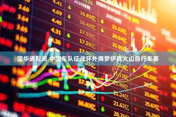 国华通配资 中国车队征战环外南梦伊真火山自行车赛