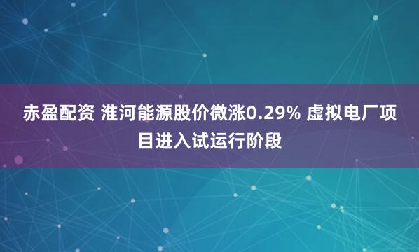 赤盈配资 淮河能源股价微涨0.29% 虚拟电厂项目进入试运行阶段
