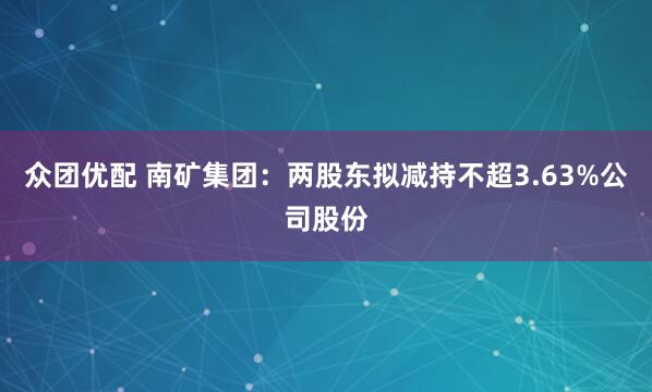 众团优配 南矿集团：两股东拟减持不超3.63%公司股份
