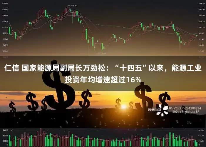 仁信 国家能源局副局长万劲松：“十四五”以来，能源工业投资年均增速超过16%