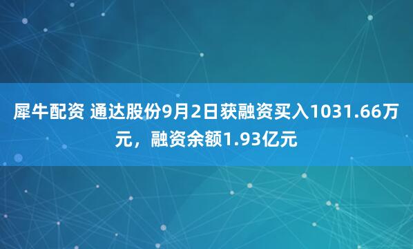 犀牛配资 通达股份9月2日获融资买入1031.66万元，融资余额1.93亿元