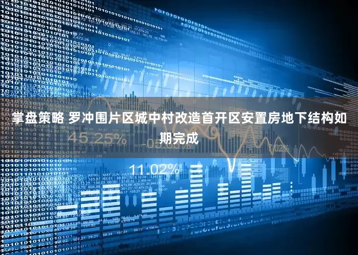 掌盘策略 罗冲围片区城中村改造首开区安置房地下结构如期完成