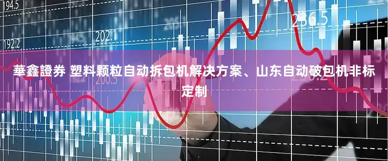 華鑫證券 塑料颗粒自动拆包机解决方案、山东自动破包机非标定制