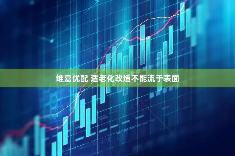 维嘉优配 适老化改造不能流于表面