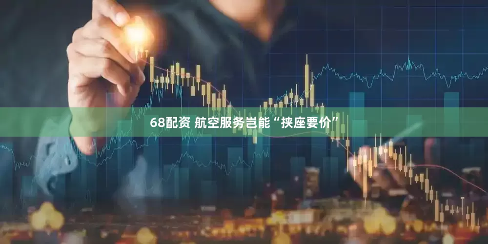 68配资 航空服务岂能“挟座要价”