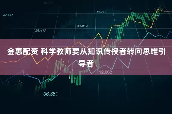 金惠配资 科学教师要从知识传授者转向思维引导者