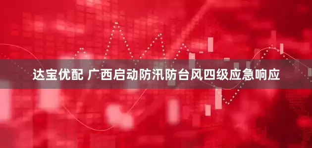 达宝优配 广西启动防汛防台风四级应急响应