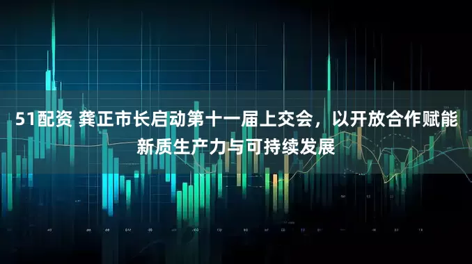 51配资 龚正市长启动第十一届上交会，以开放合作赋能新质生产力与可持续发展