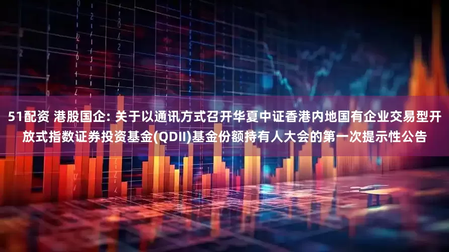 51配资 港股国企: 关于以通讯方式召开华夏中证香港内地国有企业交易型开放式指数证券投资基金(QDII)基金份额持有人大会的第一次提示性公告