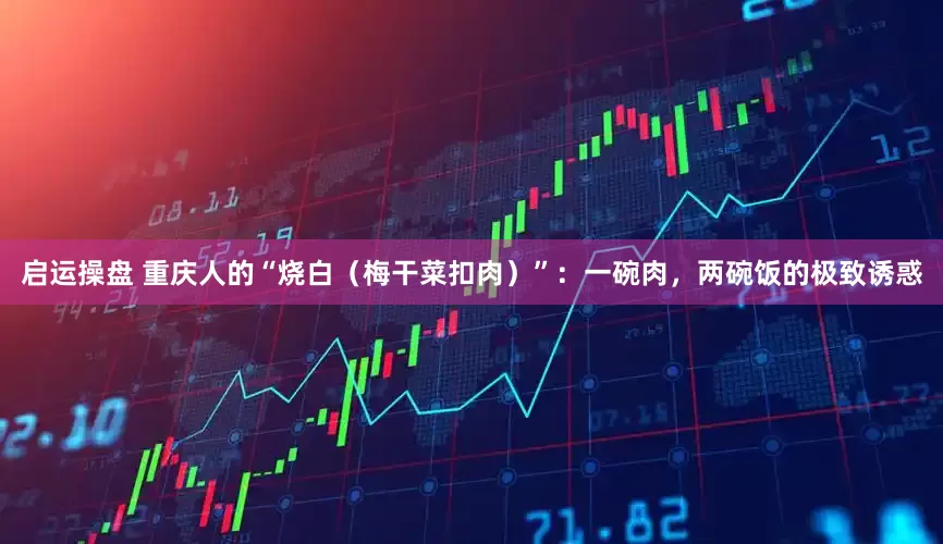 启运操盘 重庆人的“烧白(梅干菜扣肉)”:一碗肉,两碗饭的极致诱惑