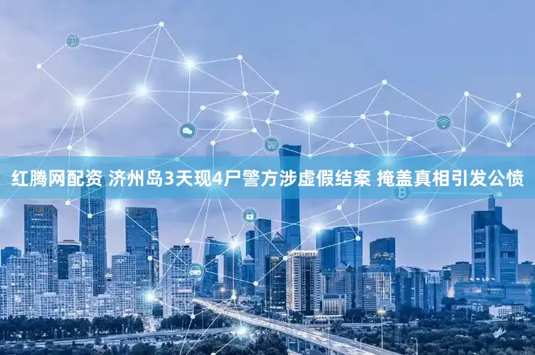 红腾网配资 济州岛3天现4尸警方涉虚假结案 掩盖真相引发公愤