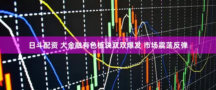日斗配资 大金融有色板块双双爆发 市场震荡反弹