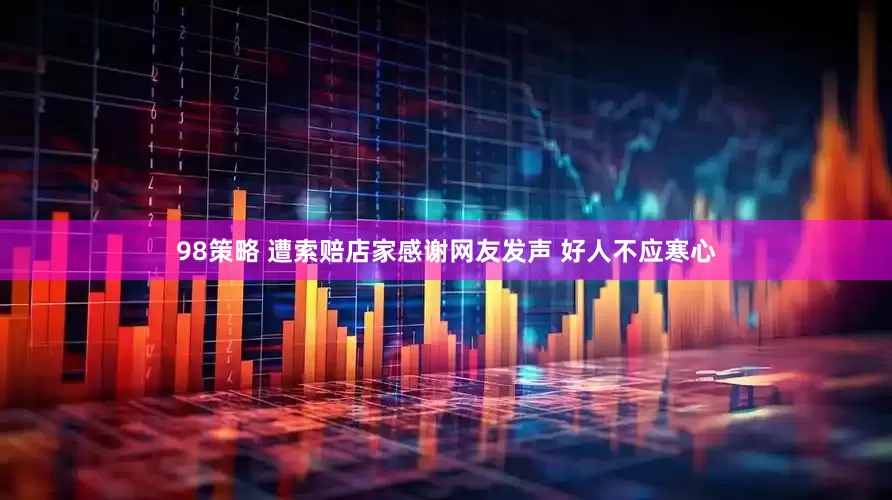 98策略 遭索赔店家感谢网友发声 好人不应寒心